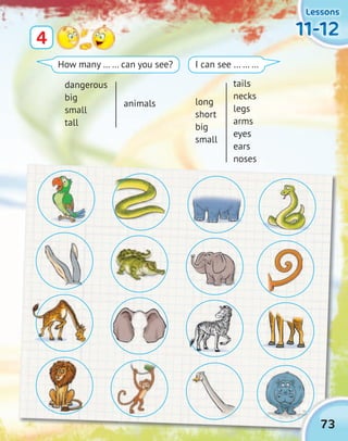 LessonsLessonsLessonsLessons
11-1211-1211-1211-124
How many … … can you see? I can see … … …
dangerous
big
small
tall
animals long
short
big
small
tails
necks
legs
arms
eyes
ears
noses
73
 