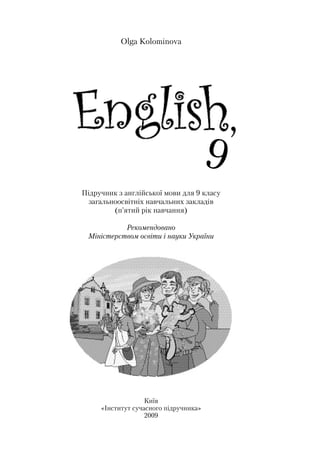 Olga Kolominova
Підручник з англійської мови для 9 класу
загальноосвітніх навчальних закладів
(п’ятий рік навчання)
Рекомендовано
Міністерством освіти і науки України
Київ
«Інститут сучасного підручника»
2009
9
,
 