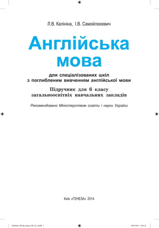 Л.В. Калініна, І.В. Самойлюкевич
Англійська
мова
для спеціалізованих шкіл
з поглибленим вивченням англійської мови
Підручник для 6 класу
загальноосвітніх навчальних закладів
Рекомендовано Міністерством освіти і науки України
# #
Київ «ГЕНЕЗА» 2014
#
Ка1іпіпа_АМ-5р_6еп^(138-13)_г.іпс1(1 1 30.05.2014 12:31:31
 