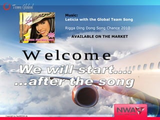 We will start.... ...after the song Music:  Leticia with the Global Team Song Rigga Ding Dong Song Chance 2010 AVAILABLE ON THE MARKET Welcome 