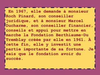 En 1967, elle demande à monsieur
Roch Pinard, son conseiller
juridique, et à monsieur Marcel
Ducharme, son conseiller fina...