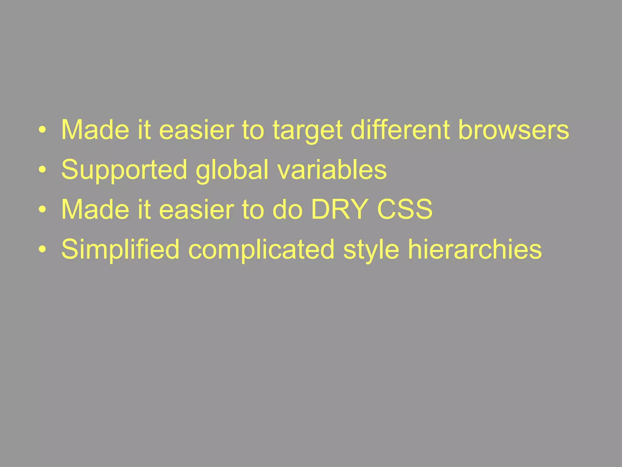 Made it easier to target different browsersSupported global variablesMade it easier to do DRY CSSSimplified complicated style hierarchies