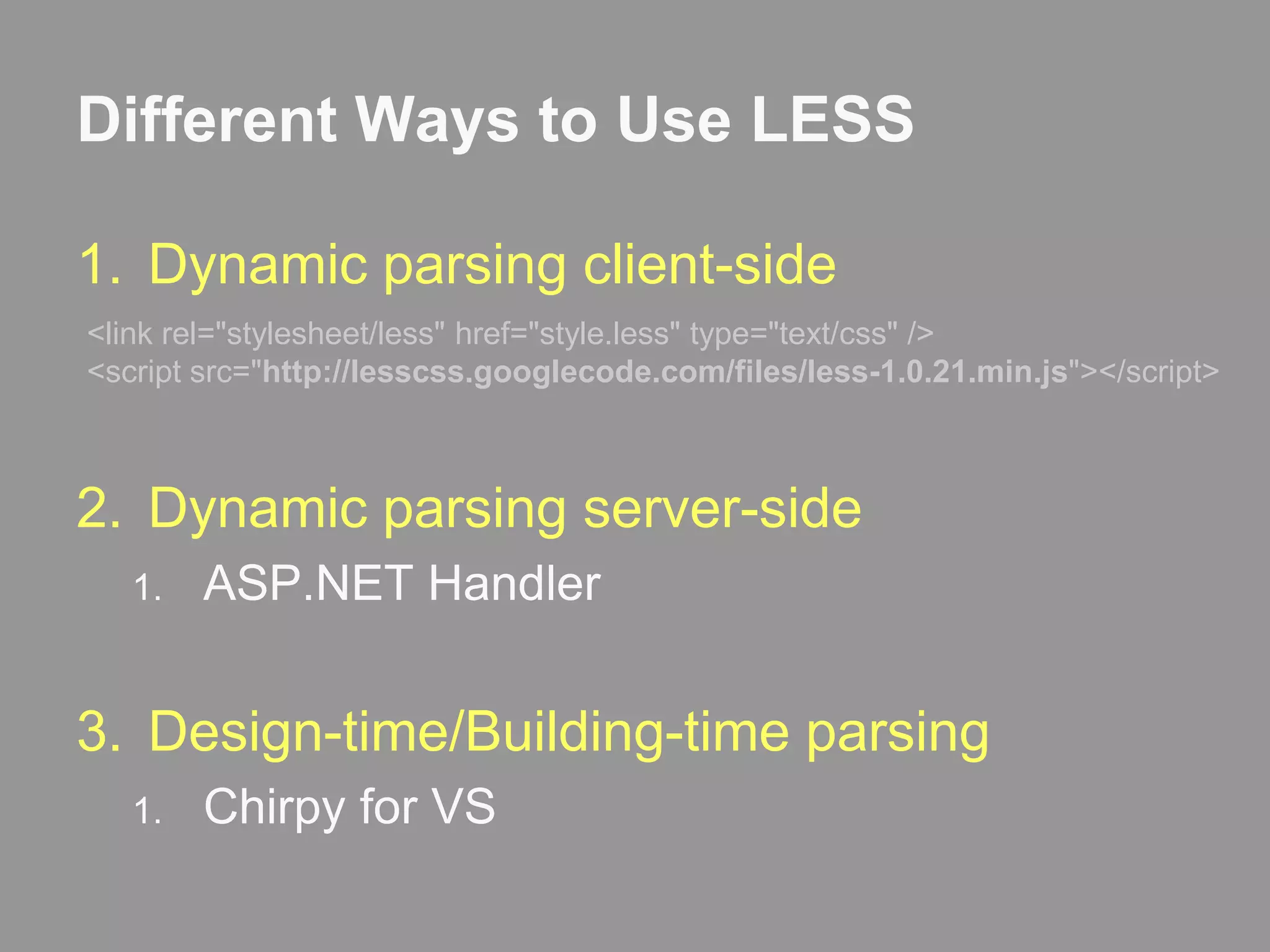 Different Ways to Use LESSDynamic parsing client-sideDynamic parsing server-sideASP.NET HandlerDesign-time/Building-time parsingChirpy for VS<link rel="stylesheet/less" href="style.less" type="text/css" /><script src="http://lesscss.googlecode.com/files/less-1.0.21.min.js"></script>