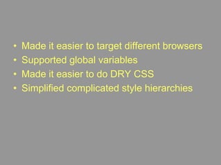 Made it easier to target different browsersSupported global variablesMade it easier to do DRY CSSSimplified complicated style hierarchies