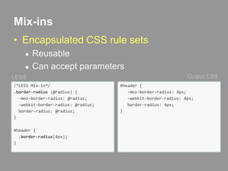 Mix-insEncapsulated CSS rule setsReusableCan accept parametersOutput CSSLESS/*LESS Mix-in*/.border-radius (@radius) {  -moz-border-radius: @radius;  -webkit-border-radius: @radius; border-radius: @radius;}#header {.border-radius(4px);}#header {   -moz-border-radius: 4px;  -webkit-border-radius: 4px;  border-radius: 4px;}