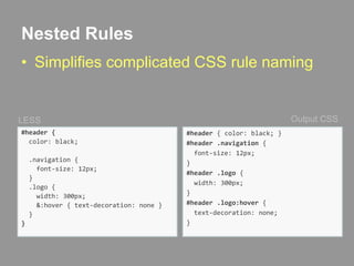 Nested RulesSimplifies complicated CSS rule namingOutput CSSLESS#header {  color: black;  .navigation {    font-size: 12px;}  .logo {    width: 300px;    &:hover { text-decoration: none }  }}#header { color: black; }#header .navigation {  font-size: 12px;}#header .logo {   width: 300px; }#header .logo:hover{  text-decoration: none;}