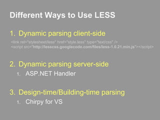 Different Ways to Use LESSDynamic parsing client-sideDynamic parsing server-sideASP.NET HandlerDesign-time/Building-time parsingChirpy for VS<link rel="stylesheet/less" href="style.less" type="text/css" /><script src="http://lesscss.googlecode.com/files/less-1.0.21.min.js"></script>
