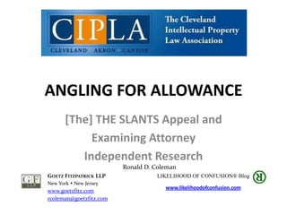 ANGLING FOR ALLOWANCE
[The] THE SLANTS Appeal and
Examining Attorney
Independent Research
Ronald D. Coleman
GOETZ FITZPATRICK LLP
New York  New Jersey
www.goetzfitz.com
rcoleman@goetzfitz.com
LIKELIHOOD OF CONFUSION® Blog
www.likelihoodofconfusion.com
 