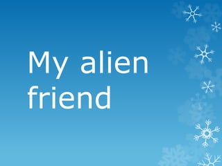 My alien
friend
 