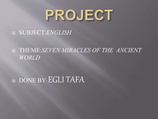  SUBJECT:ENGLISH
 THEME:SEVEN MIRACLES OF THE ANCIENT
WORLD
 DONE BY: EGLI TAFA
 