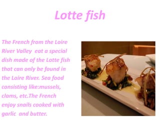 Lotte fish
The French from the Loire
River Valley eat a special
dish made of the Lotte fish
that can only be found in
the ...