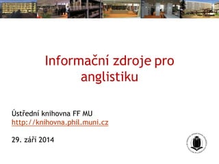 Informační zdroje pro
anglistiku
Ústřední knihovna FF MU
http://knihovna.phil.muni.cz
Říjen 2015
 