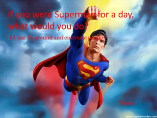 If you were Superman for a day,
what would you do?
I'd just fly around and entertain people.
Tomas
 