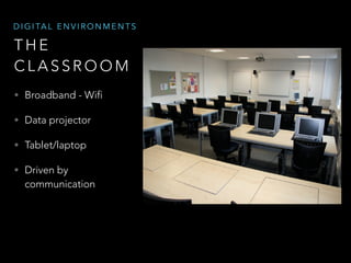 D I G I TA L E N V I R O N M E N T S

THE
CLASSROOM
• Broadband - Wifi
• Data projector
• Tablet/laptop
• Driven by

communication

 