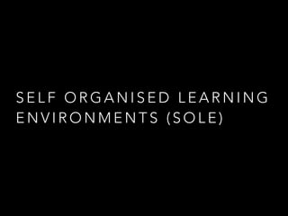 SELF ORGANISED LEARNING
ENVIRONMENTS (SOLE)

 