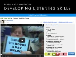 READY MADE HOMEWORK

DEVELOPING LISTENING SKILLS
http://www.eslvideo.com

 