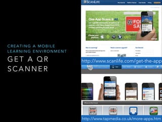 CREATING A MOBILE
LEARNING ENVIRONMENT

GET A QR
SCANNER

http://www.scanlife.com/get-the-app

http://www.tapmedia.co.uk/more-apps.htm

 