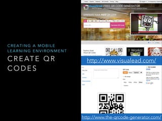 CREATING A MOBILE
LEARNING ENVIRONMENT

C R E AT E Q R
CODES

http://www.visualead.com/

http://www.the-qrcode-generator.com/

 