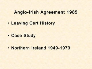 Anglo-Irish Agreement 1985
• Leaving Cert History
• Case Study
• Northern Ireland 1949-1973
 