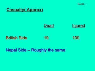 DeadDead InjuredInjured
British SideBritish Side 1919 100100
Nepal Side – Roughly the sameNepal Side – Roughly the same
Contd…
Casualty( Approx)
 