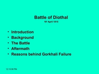 12:15:58 PM
Battle of Diothal
16th
April 1815
• Introduction
• Background
• The Battle
• Aftermath
• Reasons behind Gorkhali Failure
 