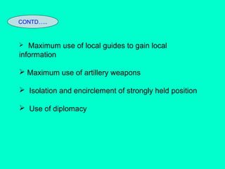  Maximum use of local guides to gain local
information
 Maximum use of artillery weapons
 Isolation and encirclement of strongly held position
 Use of diplomacy
CONTD…..
 