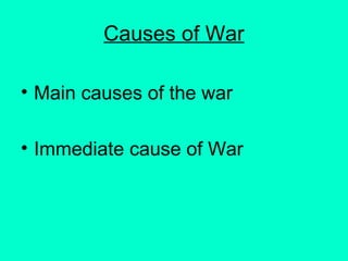 Causes of War
• Main causes of the war
• Immediate cause of War
 