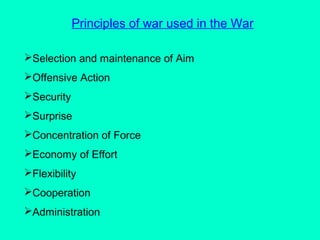 Principles of war used in the War
Selection and maintenance of Aim
Offensive Action
Security
Surprise
Concentration of Force
Economy of Effort
Flexibility
Cooperation
Administration
 
