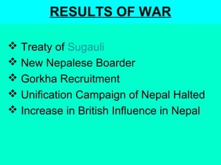 RESULTS OF WAR
 Treaty of Sugauli
 New Nepalese Boarder
 Gorkha Recruitment
 Unification Campaign of Nepal Halted
 Increase in British Influence in Nepal
 