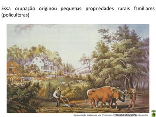 Essa ocupação originou pequenas propriedades rurais familiares
(policultoras)

Apresentação elaborada pela Professora FERNANDA BRUM LOPES - Geografia

 