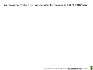 As terras do Norte e do Sul somadas formavam as TREZE COLÔNIAS.

Apresentação elaborada pela Professora FERNANDA BRUM LOPES - Geografia

 