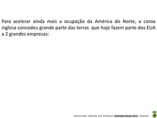 Para acelerar ainda mais a ocupação da América do Norte, a coroa
inglesa concedeu grande parte das terras que hoje fazem parte dos EUA
a 2 grandes empresas:

Apresentação elaborada pela Professora FERNANDA BRUM LOPES - Geografia

 