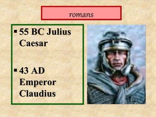 romans
55 BC Julius
Caesar
43 AD
Emperor
Claudius
