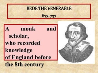 BEDE THE VENERABLE
673-737
A monk and
scholar,
who recorded
knowledge
of England before
the 8th century