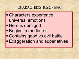  Characters experience
universal emotions
Hero is demigod
Begins in media res
Contains good vs evil battle
Exaggeration and superlatives
CHARACTERISTICS OF EPIC