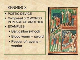 KENNINGS
POETIC DEVICE
Composed of 2 WORDS
IN PLACE OF ANOTHER
EXAMPLES:
Bait gallows=hook
Blood worm = sword
Feeder of ravens =
warrior