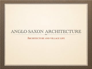 ANGLO-SAXON ARCHITECTURE
     Architecture and village life
 