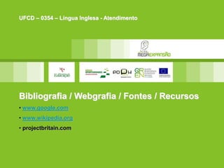 Bibliografia / Webgrafia / Fontes / Recursos
• www.google.com
• www.wikipedia.org
• projectbritain.com
UFCD – 0354 – Língua Inglesa - Atendimento
 
