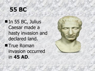 55 BC In 55 BC, Julius Caesar made a hasty invasion and declared land. True Roman invasion occurred in  45 AD . 