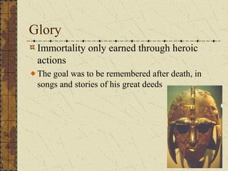 Glory
Immortality only earned through heroic
actions
The goal was to be remembered after death, in
songs and stories of his great deeds
 