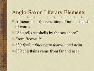 Anglo-Saxon Literary Elements
Alliteration - the repetition of initial sounds
of words
“She sells seashells by the sea shore”
From Beowulf:
839 ferdon folc-togan feorran ond nean
839 chieftains came from far and near
 