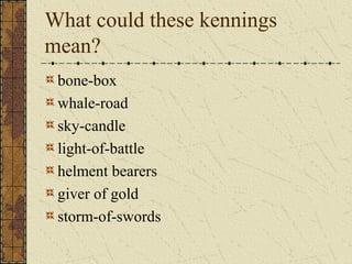 What could these kennings
mean?
bone-box
whale-road
sky-candle
light-of-battle
helment bearers
giver of gold
storm-of-swords
 