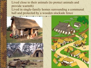 Lived close to their animals (to protect animals and
provide warmth)
Lived in single-family homes surrounding a communal
hall and protected by a wooden stockade fence
 