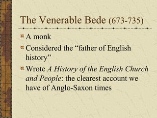 The Venerable Bede (673-735)
 A monk
 Considered the “father of English
 history”
 Wrote A History of the English Church
 and People: the clearest account we
 have of Anglo-Saxon times
 