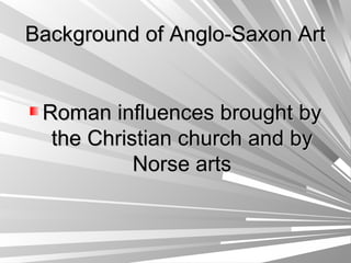 Background of Anglo-Saxon ArtBackground of Anglo-Saxon Art
Roman influences brought byRoman influences brought by
the Christian church and bythe Christian church and by
Norse artsNorse arts
 