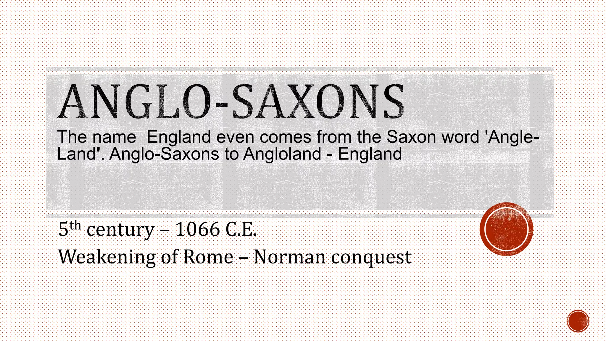 The name England even comes from the Saxon word 'Angle-
Land'. Anglo-Saxons to Angloland - England
5th century – 1066 C.E.
Weakening of Rome – Norman conquest
 