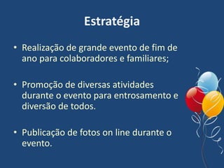 Estratégia
• Realização de grande evento de fim de
ano para colaboradores e familiares;
• Promoção de diversas atividades
durante o evento para entrosamento e
diversão de todos.
• Publicação de fotos on line durante o
evento.
 