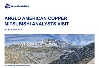 ANGLO AMERICAN COPPER
MITSUBISHI ANALYSTS VISIT
9 – 10 March 2015
Los Bronces mine
 