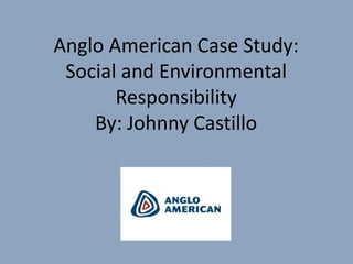 Anglo American Case Study:Social and Environmental Responsibility By: Johnny Castillo 