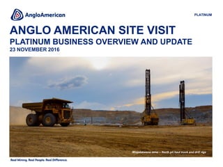 ANGLO AMERICAN SITE VISIT
PLATINUM BUSINESS OVERVIEW AND UPDATE
23 NOVEMBER 2016
PLATINUM
Mogalakwena mine – North pit haul truck and drill rigs
 